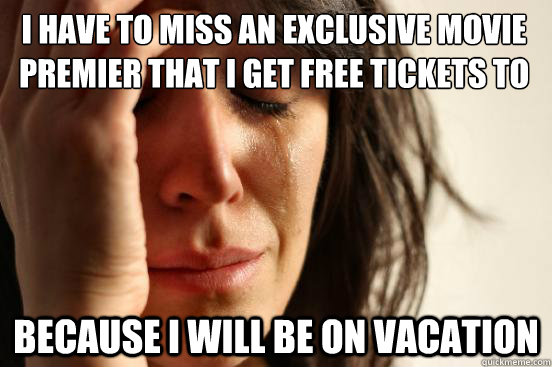 I have to miss an exclusive movie premier that I get free tickets to because I will be on vacation  First World Problems