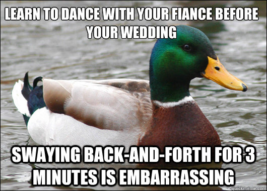 Learn to dance with your fiance before your wedding Swaying back-and-forth for 3 minutes is embarrassing  Actual Advice Mallard