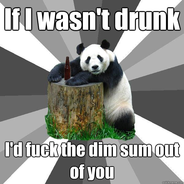 If I wasn't drunk I'd fuck the dim sum out of you  Pickup-Line Panda