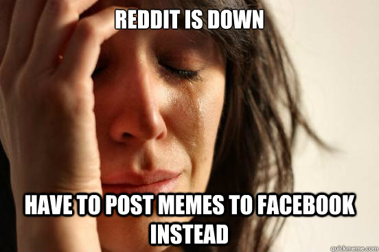 Reddit is down Have to post memes to facebook instead  First World Problems