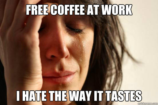 Free Coffee At Work I Hate the Way It Tastes - Free Coffee At Work I Hate the Way It Tastes  First World Problems