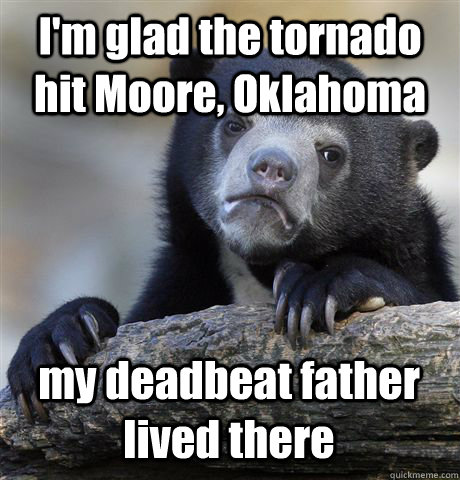 I'm glad the tornado hit Moore, Oklahoma my deadbeat father lived there  Confession Bear