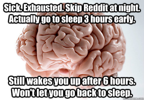 Sick. Exhausted. Skip Reddit at night. Actually go to sleep 3 hours early. Still wakes you up after 6 hours. Won't let you go back to sleep.   Scumbag Brain