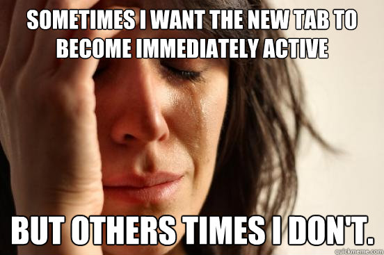 Sometimes I want the new tab to become immediately active but others times i don't.  First World Problems