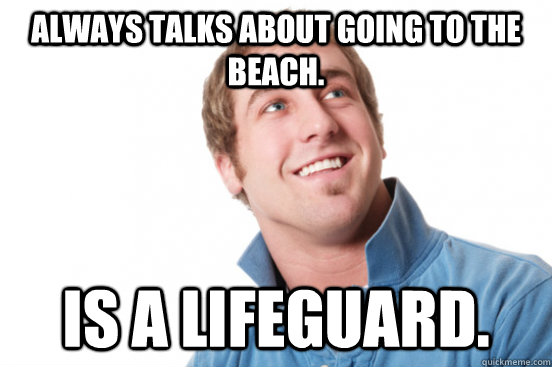Always talks about going to the beach. Is a lifeguard.  Misunderstood Douchebag