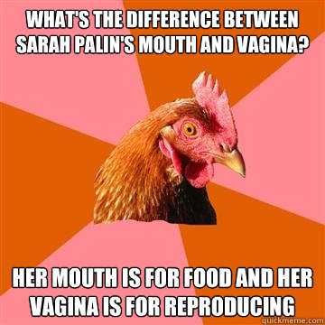 What's the difference between Sarah Palin's mouth and vagina? Her mouth is for food and her vagina is for reproducing  Anti-Joke Chicken