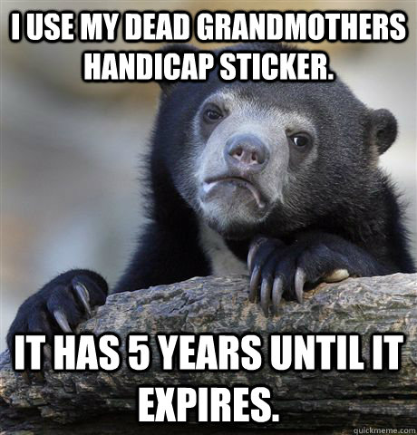 I use my dead grandmothers handicap sticker. It has 5 years until it expires.   Confession Bear