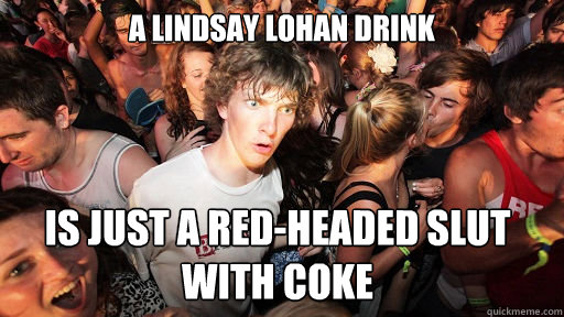 a lindsay lohan drink is just a red-headed slut with coke  Sudden Clarity Clarence