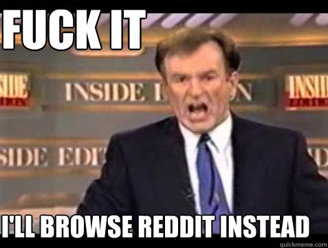 FUCK IT I'll Browse Reddit Instead  Fuck it
