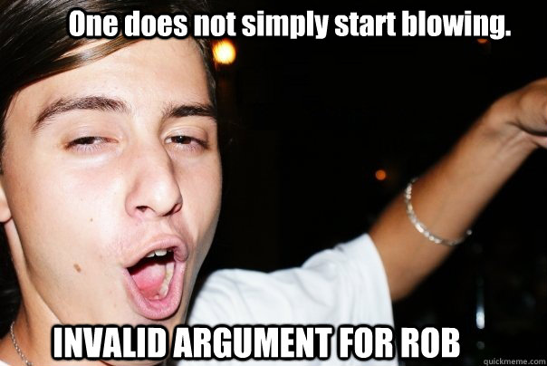One does not simply start blowing. INVALID ARGUMENT FOR ROB  
