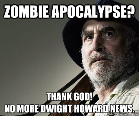 Zombie Apocalypse? Thank God! 
No more Dwight Howard news. - Zombie Apocalypse? Thank God! 
No more Dwight Howard news.  Walking Dead Dale