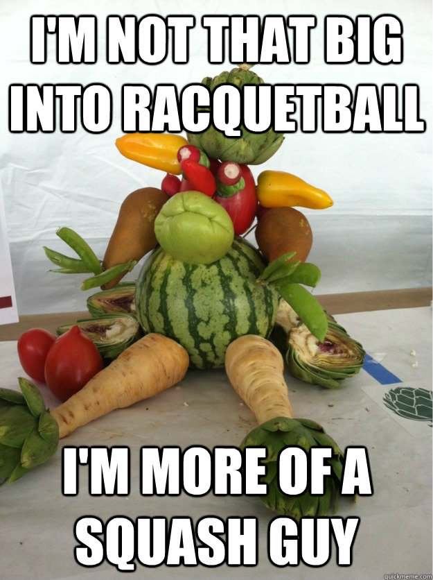 I'm not that big into Racquetball I'm more of a squash guy - I'm not that big into Racquetball I'm more of a squash guy  Pretentious Vegetable Man