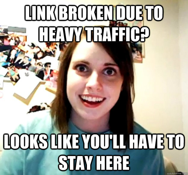 Link broken due to heavy traffic? Looks like you'll have to stay here  Overly Attached Girlfriend