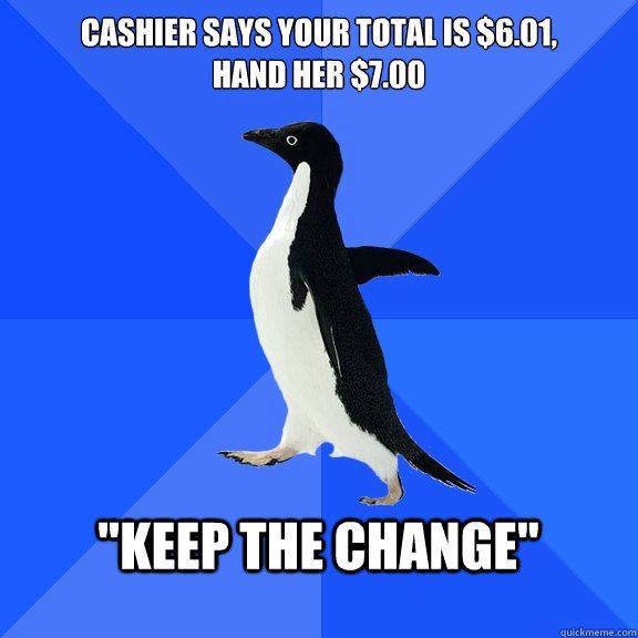cashier says your total is $6.01, 
hand her $7.00  