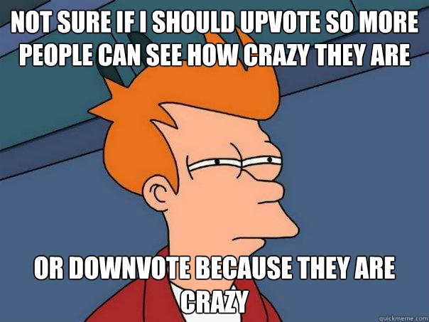 Not sure if i should upvote so more people can see how crazy they are Or downvote because they are crazy  Futurama Fry