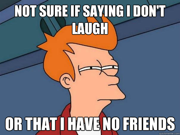 not sure if saying I don't laugh or that I have no friends  Futurama Fry