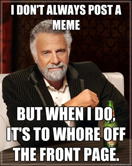I don't always post a meme But when I do, It's to whore off the front page. - I don't always post a meme But when I do, It's to whore off the front page.  The Most Interesting Man In The World
