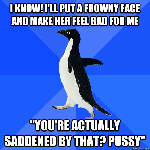 i know! I'll put a frowny face and make her feel bad for me 