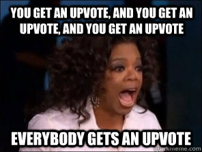 you get an upvote, and you get an upvote, and you get an upvote everybody gets an upvote  Overly Excited Oprah