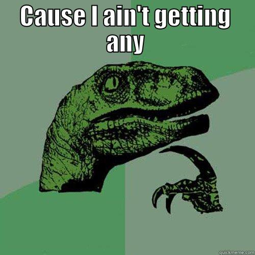 CAUSE I AIN'T GETTING ANY  Philosoraptor