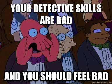 Your detective skills are bad And you should feel bad  X is bad and you should feel bad