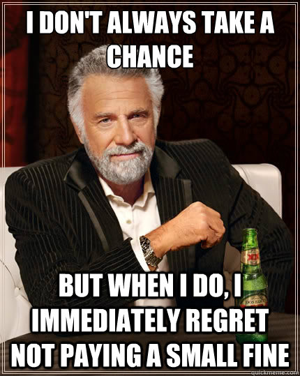 I don't always take a chance But when i do, I immediately regret not paying a small fine - I don't always take a chance But when i do, I immediately regret not paying a small fine  The Most Interesting Man In The World