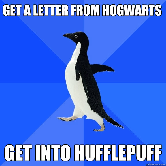 Get a letter from hogwarts Get into hufflepuff  Socially Awkward Penguin