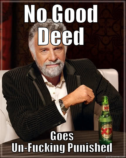 Just Sayin' - NO GOOD DEED GOES UN-FUCKING PUNISHED The Most Interesting Man In The World