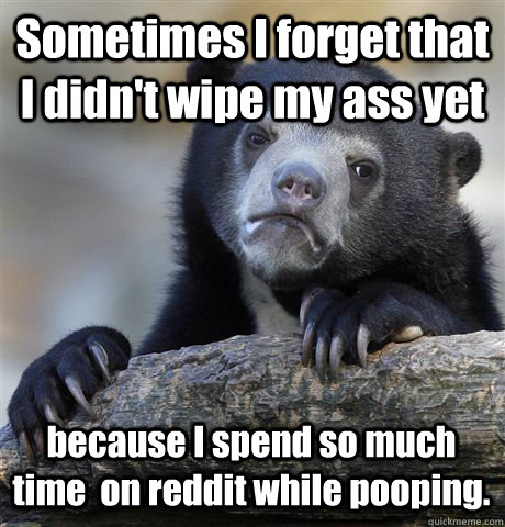Sometimes I forget that I didn't wipe my ass yet because I spend so much time  on reddit while pooping.  Confession Bear