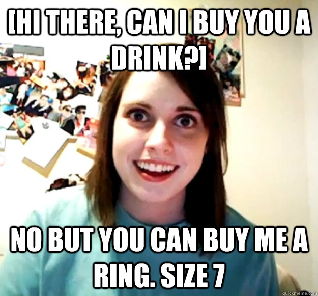 [Hi there, can I buy you a drink?] No but you can buy me a ring. Size 7  - [Hi there, can I buy you a drink?] No but you can buy me a ring. Size 7   Overly Attached Girlfriend