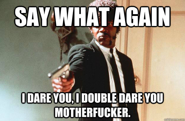 SAY WHAT AGAIN I dare you, I double dare you motherfucker. - SAY WHAT AGAIN I dare you, I double dare you motherfucker.  pulp fiction