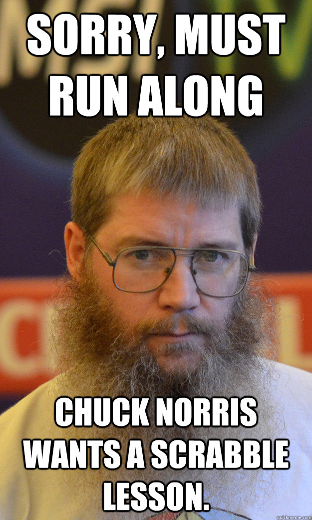 Sorry, must run along Chuck Norris wants a Scrabble lesson.  