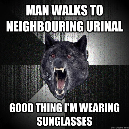 Man walks to neighbouring urinal Good thing I'm wearing sunglasses   Insanity Wolf