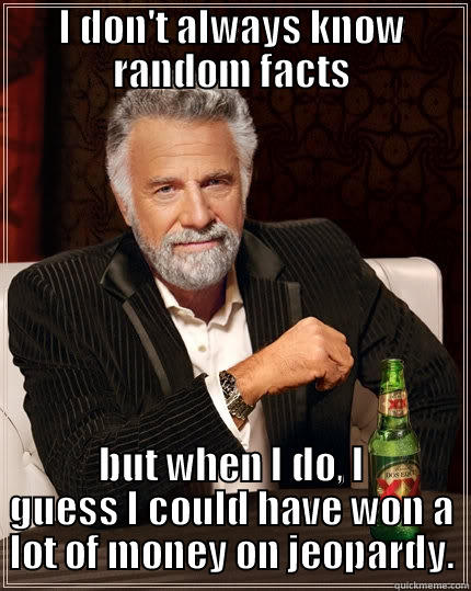 I DON'T ALWAYS KNOW RANDOM FACTS BUT WHEN I DO, I GUESS I COULD HAVE WON A LOT OF MONEY ON JEOPARDY. The Most Interesting Man In The World