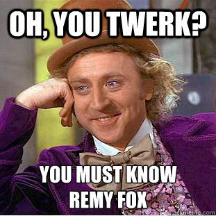 Oh, You twerk? you must know 
remy fox  Condescending Wonka