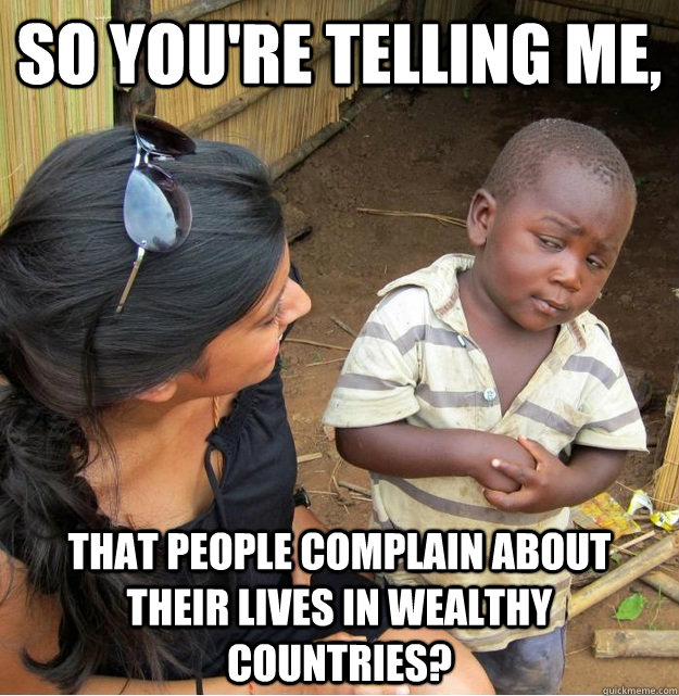 So you're telling me, that people complain about their lives in wealthy countries?  Skeptical Third World Kid
