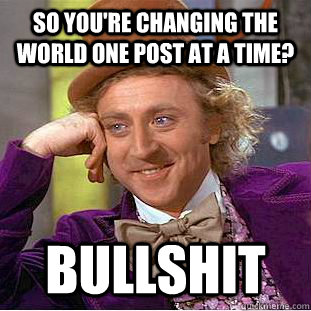 So you're changing the world one post at a time? Bullshit  Condescending Wonka