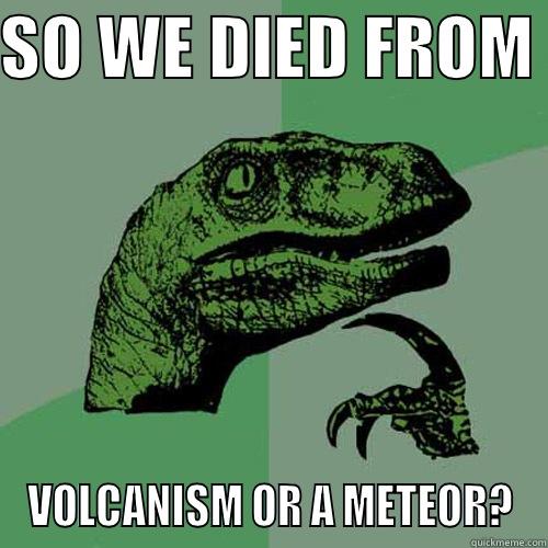 SO WE DIED FROM  VOLCANISM OR A METEOR? Philosoraptor