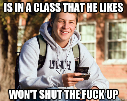 Is in a class that he likes  Won't shut the fuck up  College Freshman