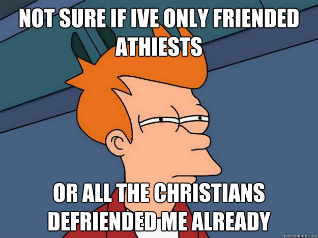 Not sure if Ive only friended athiests or all the christians defriended me already  Skeptical fry