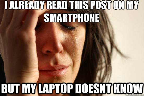 i already read this post on my smartphone but my laptop doesnt know  First World Problems
