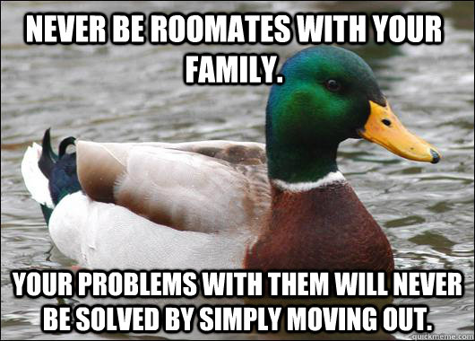 Never be roomates with your family. Your problems with them will never be solved by simply moving out.  Actual Advice Mallard