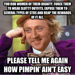 you rob women of their dignity, force them to wear slutty outfits, expose them to several types of STDs and reap the rewards of it all. please tell me again how pimpin' ain't easy  Condescending Wonka