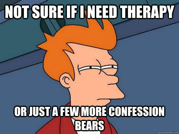 Not sure if I need therapy Or just a few more confession bears  Futurama Fry