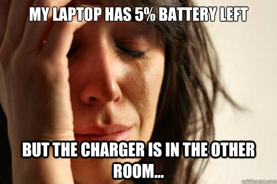My laptop has 5% battery left But the charger is in the other room...  First World Problems