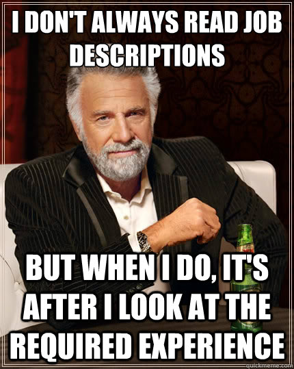 I don't always read job descriptions But when i do, it's after i look at the required experience  The Most Interesting Man In The World