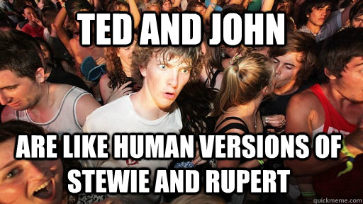 ted and john are like human versions of stewie and rupert  Sudden Clarity Clarence