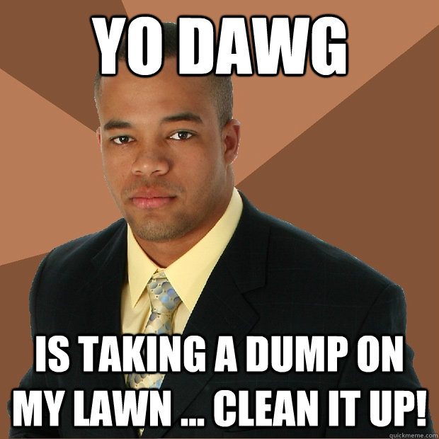 YO DAWG IS TAKING A DUMP ON MY LAWN ... CLEAN IT UP!  Successful Black Man