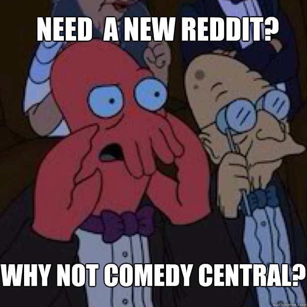 need  a new reddit? why not comedy central?  Bad joke Zoidberg