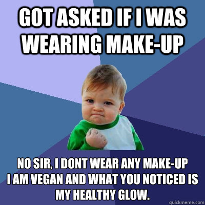 Got asked if I was wearing make-up No Sir, I dont wear any make-up 
I am Vegan and what you noticed is my healthy glow. - Got asked if I was wearing make-up No Sir, I dont wear any make-up 
I am Vegan and what you noticed is my healthy glow.  Success Kid